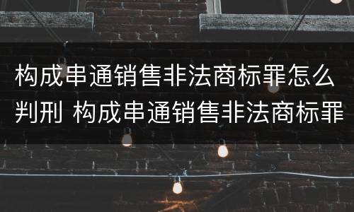 构成串通销售非法商标罪怎么判刑 构成串通销售非法商标罪怎么判刑的