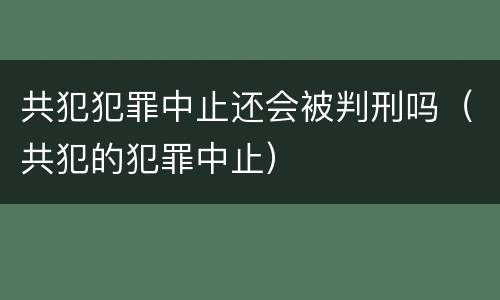 共犯犯罪中止还会被判刑吗（共犯的犯罪中止）