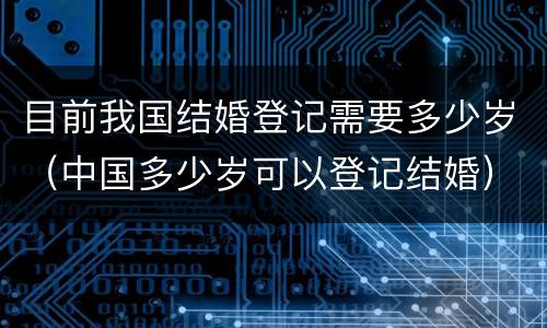 目前我国结婚登记需要多少岁（中国多少岁可以登记结婚）