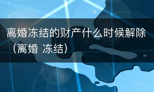 离婚冻结的财产什么时候解除（离婚 冻结）