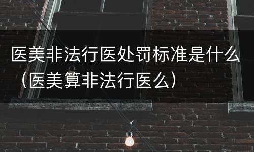 医美非法行医处罚标准是什么（医美算非法行医么）