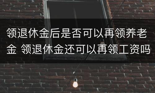 领退休金后是否可以再领养老金 领退休金还可以再领工资吗