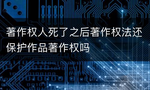 著作权人死了之后著作权法还保护作品著作权吗