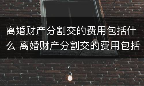 离婚财产分割交的费用包括什么 离婚财产分割交的费用包括什么呢