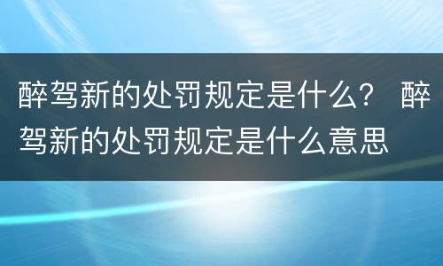 醉驾新的处罚规定是什么？ 醉驾新的处罚规定是什么意思