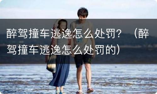 醉驾撞车逃逸怎么处罚？（醉驾撞车逃逸怎么处罚的）