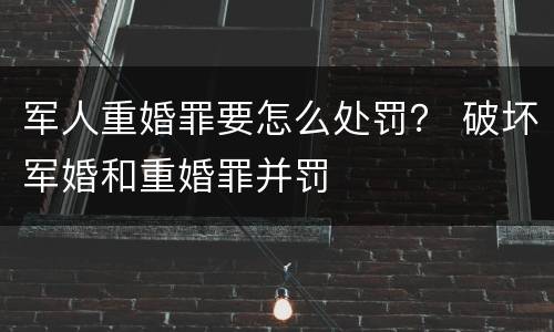 军人重婚罪要怎么处罚？ 破坏军婚和重婚罪并罚