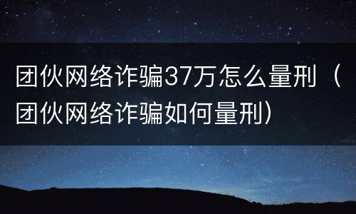团伙网络诈骗37万怎么量刑（团伙网络诈骗如何量刑）