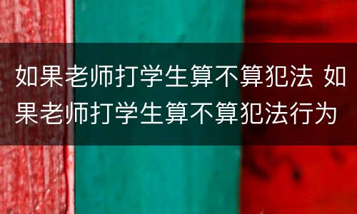 如果老师打学生算不算犯法 如果老师打学生算不算犯法行为