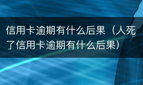 信用卡逾期有什么后果（人死了信用卡逾期有什么后果）