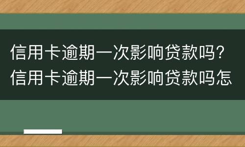 信用卡逾期一次影响贷款吗? 信用卡逾期一次影响贷款吗怎么办