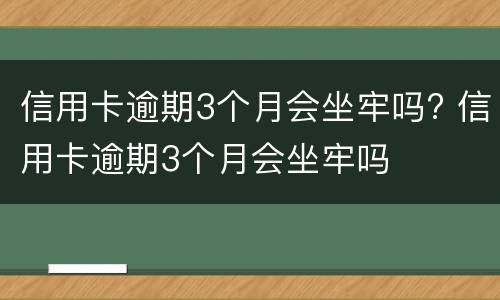 信用卡逾期3个月会坐牢吗? 信用卡逾期3个月会坐牢吗