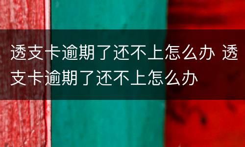 透支卡逾期了还不上怎么办 透支卡逾期了还不上怎么办