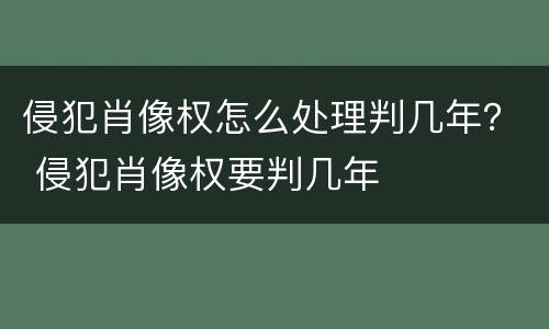 侵犯肖像权怎么处理判几年？ 侵犯肖像权要判几年