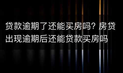 贷款逾期了还能买房吗? 房贷出现逾期后还能贷款买房吗