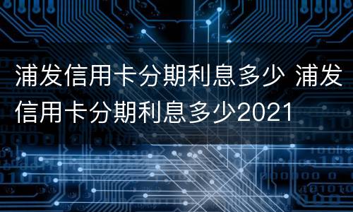 浦发信用卡分期利息多少 浦发信用卡分期利息多少2021