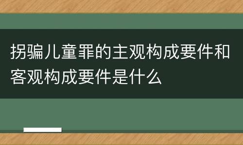 拐骗儿童罪的主观构成要件和客观构成要件是什么