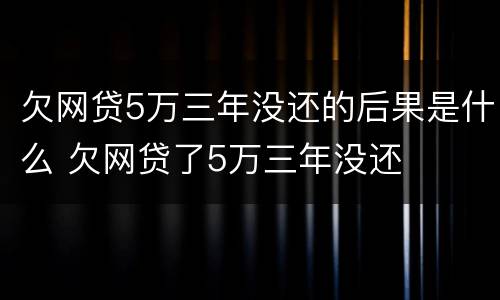 欠网贷5万三年没还的后果是什么 欠网贷了5万三年没还