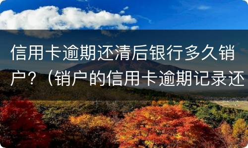 信用卡逾期还清后银行多久销户?（销户的信用卡逾期记录还保留）
