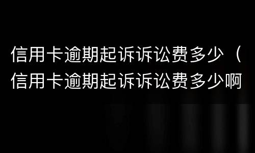 信用卡逾期起诉诉讼费多少（信用卡逾期起诉诉讼费多少啊）