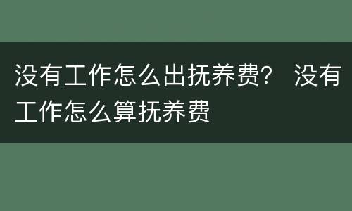 没有工作怎么出抚养费？ 没有工作怎么算抚养费