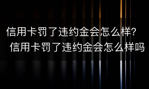 信用卡罚了违约金会怎么样？ 信用卡罚了违约金会怎么样吗