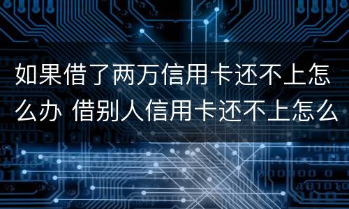 如果借了两万信用卡还不上怎么办 借别人信用卡还不上怎么办