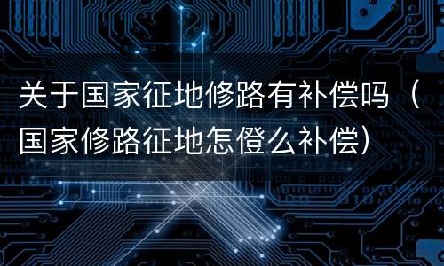 关于国家征地修路有补偿吗（国家修路征地怎僜么补偿）