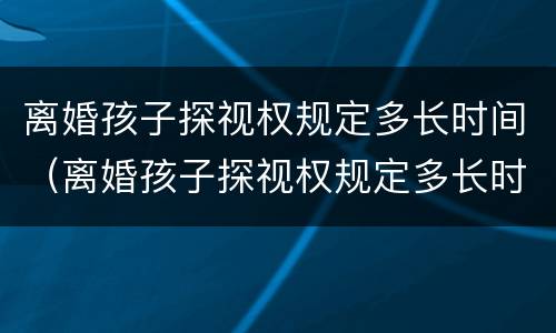 离婚孩子探视权规定多长时间（离婚孩子探视权规定多长时间生效）