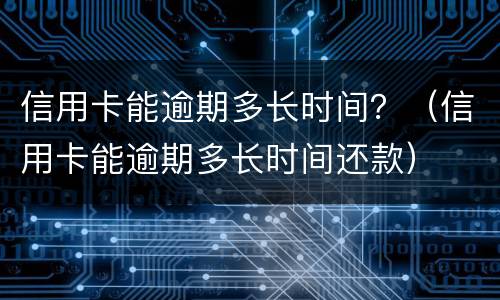 信用卡能逾期多长时间？（信用卡能逾期多长时间还款）