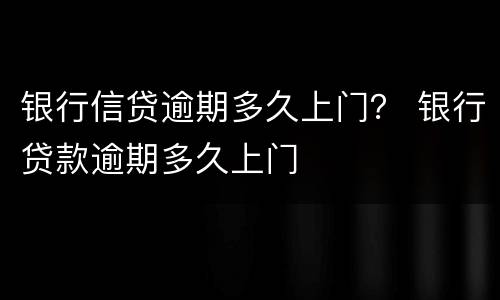 银行信贷逾期多久上门？ 银行贷款逾期多久上门