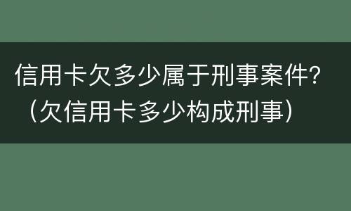 信用卡欠多少属于刑事案件？（欠信用卡多少构成刑事）
