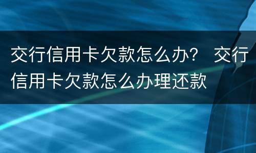 交行信用卡欠款怎么办？ 交行信用卡欠款怎么办理还款