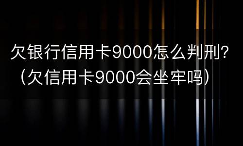 欠银行信用卡9000怎么判刑？（欠信用卡9000会坐牢吗）