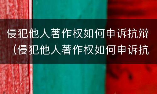侵犯他人著作权如何申诉抗辩（侵犯他人著作权如何申诉抗辩书）