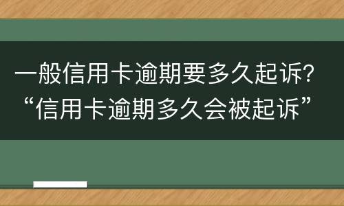 一般信用卡逾期要多久起诉？ “信用卡逾期多久会被起诉”