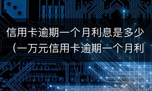 信用卡逾期一个月利息是多少（一万元信用卡逾期一个月利息是多少）