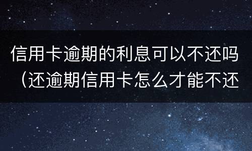 信用卡逾期的利息可以不还吗（还逾期信用卡怎么才能不还利息）