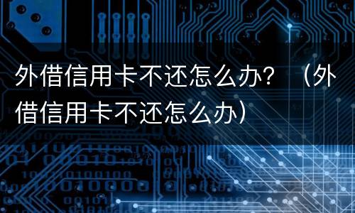 外借信用卡不还怎么办？（外借信用卡不还怎么办）