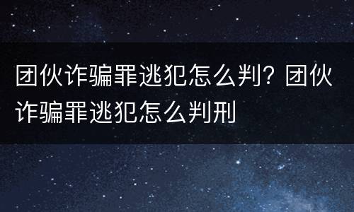 团伙诈骗罪逃犯怎么判? 团伙诈骗罪逃犯怎么判刑
