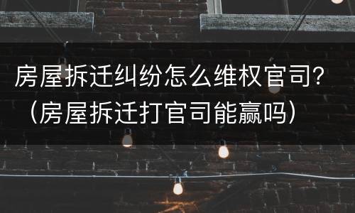 房屋拆迁纠纷怎么维权官司？（房屋拆迁打官司能赢吗）