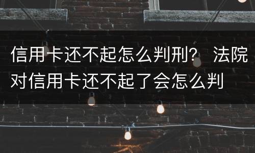 信用卡还不起怎么判刑？ 法院对信用卡还不起了会怎么判