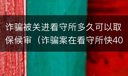 诈骗被关进看守所多久可以取保候审（诈骗案在看守所快40天取保）