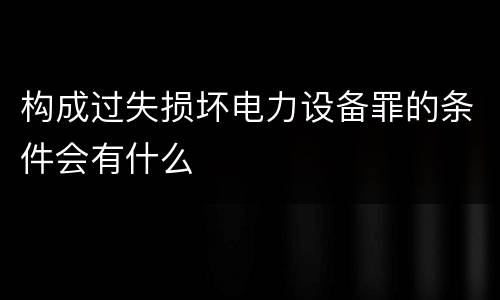 构成过失损坏电力设备罪的条件会有什么