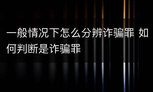 一般情况下怎么分辨诈骗罪 如何判断是诈骗罪