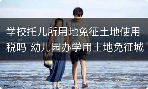 学校托儿所用地免征土地使用税吗 幼儿园办学用土地免征城镇土地使用税吗