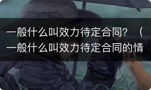 一般什么叫效力待定合同？（一般什么叫效力待定合同的情形）