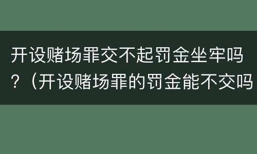 开设赌场罪交不起罚金坐牢吗?（开设赌场罪的罚金能不交吗）