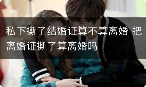 私下撕了结婚证算不算离婚 把离婚证撕了算离婚吗