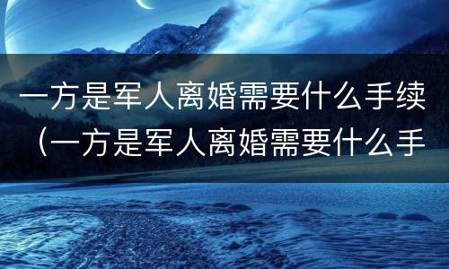 一方是军人离婚需要什么手续（一方是军人离婚需要什么手续呢）